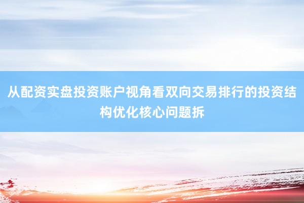 从配资实盘投资账户视角看双向交易排行的投资结构优化核心问题拆