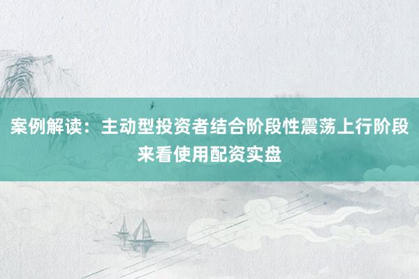 案例解读：主动型投资者结合阶段性震荡上行阶段来看使用配资实盘
