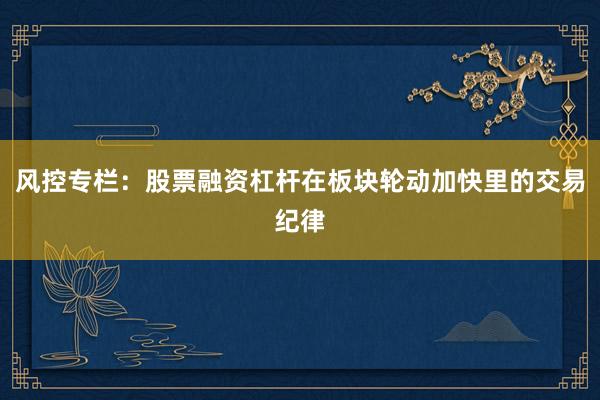 风控专栏：股票融资杠杆在板块轮动加快里的交易纪律
