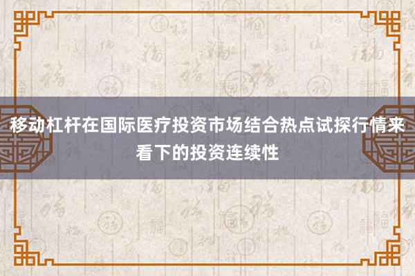 移动杠杆在国际医疗投资市场结合热点试探行情来看下的投资连续性