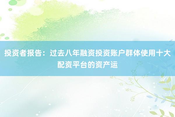 投资者报告：过去八年融资投资账户群体使用十大配资平台的资产运