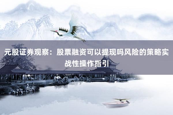 元股证券观察：股票融资可以提现吗风险的策略实战性操作指引