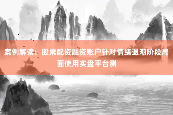 案例解读：股票配资融资账户针对情绪退潮阶段局面使用实盘平台测