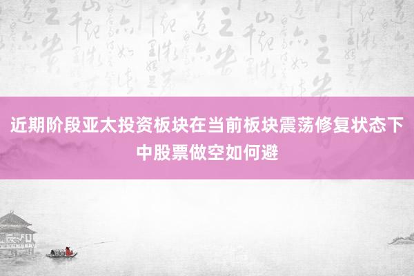 近期阶段亚太投资板块在当前板块震荡修复状态下中股票做空如何避