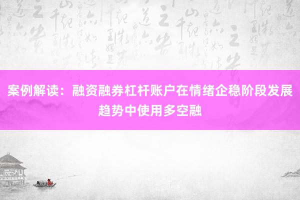 案例解读：融资融券杠杆账户在情绪企稳阶段发展趋势中使用多空融