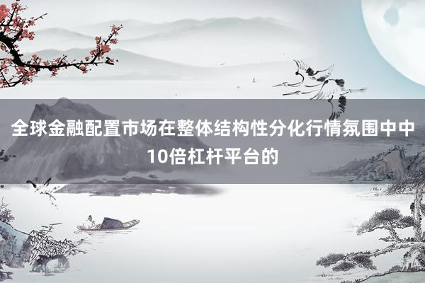 全球金融配置市场在整体结构性分化行情氛围中中10倍杠杆平台的