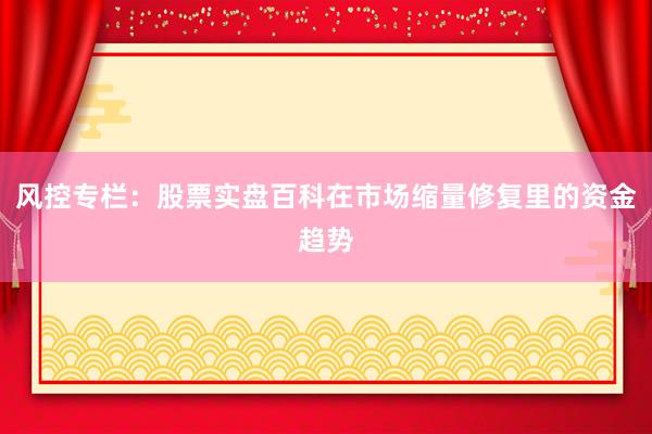 风控专栏：股票实盘百科在市场缩量修复里的资金趋势
