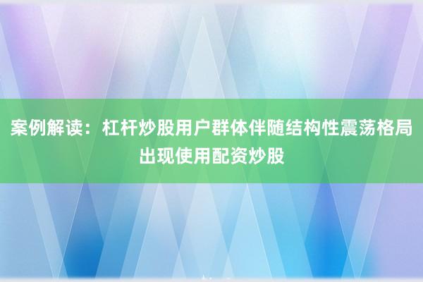 案例解读：杠杆炒股用户群体伴随结构性震荡格局出现使用配资炒股