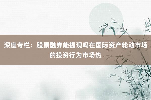 深度专栏：股票融券能提现吗在国际资产轮动市场的投资行为市场热