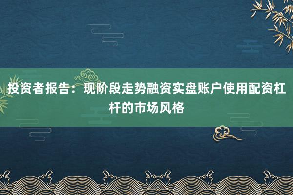 投资者报告：现阶段走势融资实盘账户使用配资杠杆的市场风格