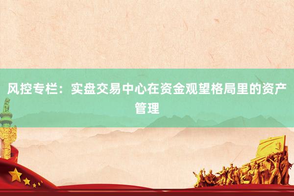 风控专栏：实盘交易中心在资金观望格局里的资产管理
