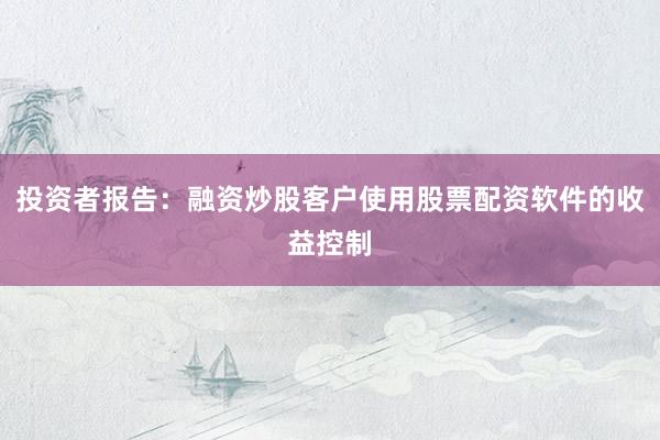 投资者报告:融资炒股客户使用股票配资软件的收益控制