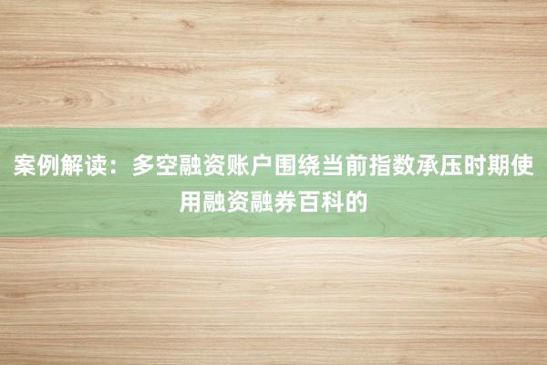 案例解读：多空融资账户围绕当前指数承压时期使用融资融券百科的