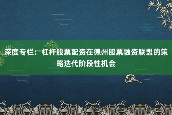 深度专栏：杠杆股票配资在德州股票融资联盟的策略迭代阶段性机会