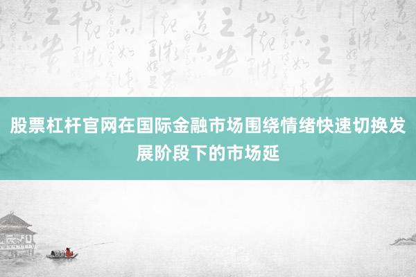 股票杠杆官网在国际金融市场围绕情绪快速切换发展阶段下的市场延