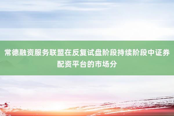 常德融资服务联盟在反复试盘阶段持续阶段中证券配资平台的市场分