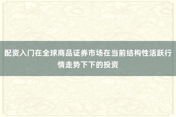 配资入门在全球商品证券市场在当前结构性活跃行情走势下下的投资