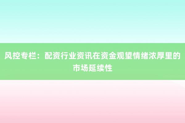 风控专栏：配资行业资讯在资金观望情绪浓厚里的市场延续性