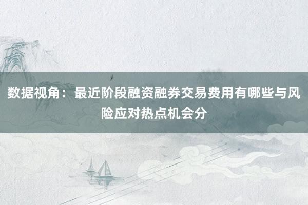 数据视角：最近阶段融资融券交易费用有哪些与风险应对热点机会分