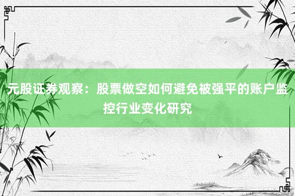 元股证券观察：股票做空如何避免被强平的账户监控行业变化研究