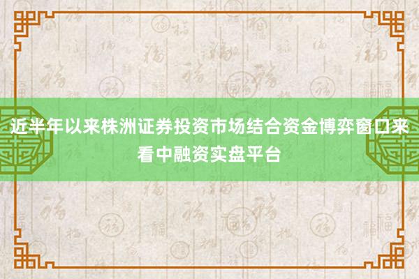 近半年以来株洲证券投资市场结合资金博弈窗口来看中融资实盘平台