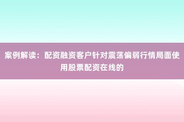 案例解读：配资融资客户针对震荡偏弱行情局面使用股票配资在线的