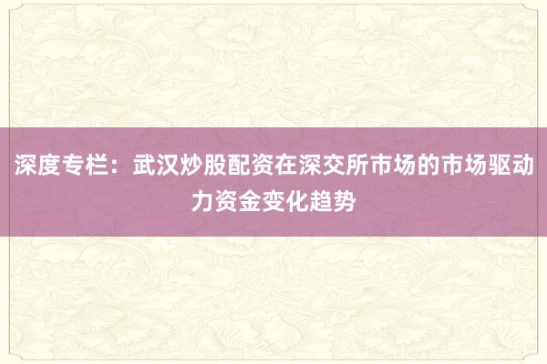 深度专栏：武汉炒股配资在深交所市场的市场驱动力资金变化趋势