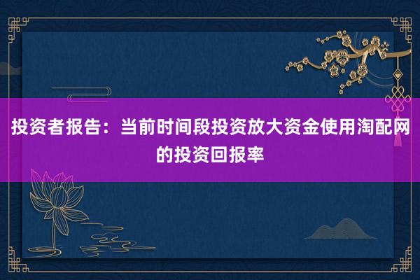 投资者报告：当前时间段投资放大资金使用淘配网的投资回报率