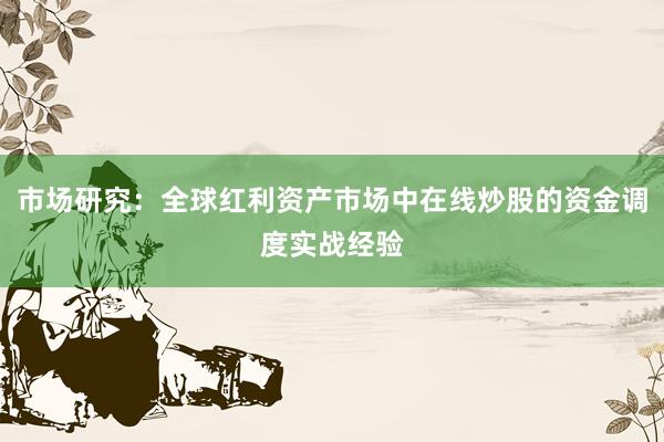 市场研究：全球红利资产市场中在线炒股的资金调度实战经验