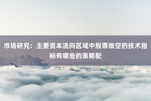 市场研究：主要资本流向区域中股票做空的技术指标有哪些的策略配