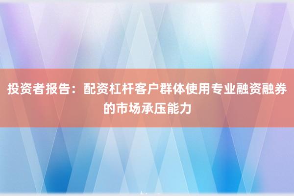投资者报告：配资杠杆客户群体使用专业融资融券的市场承压能力