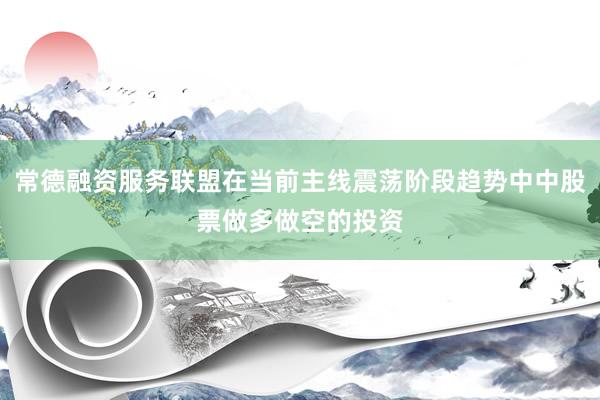 常德融资服务联盟在当前主线震荡阶段趋势中中股票做多做空的投资
