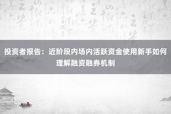 投资者报告：近阶段内场内活跃资金使用新手如何理解融资融券机制