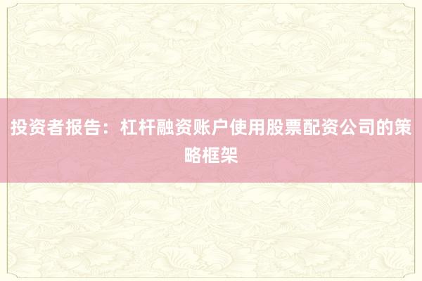 投资者报告：杠杆融资账户使用股票配资公司的策略框架