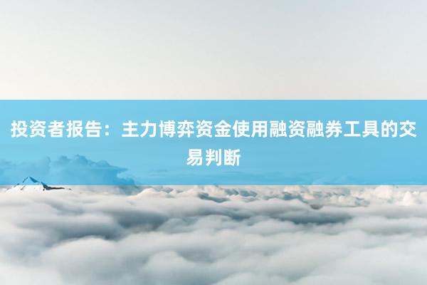 投资者报告：主力博弈资金使用融资融券工具的交易判断