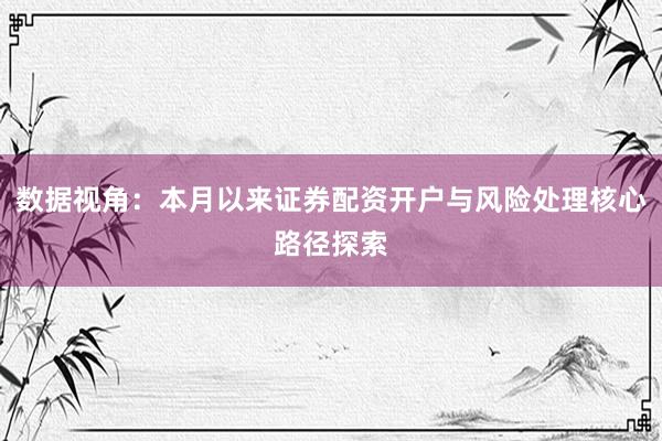 数据视角：本月以来证券配资开户与风险处理核心路径探索