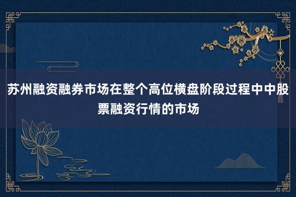 苏州融资融券市场在整个高位横盘阶段过程中中股票融资行情的市场