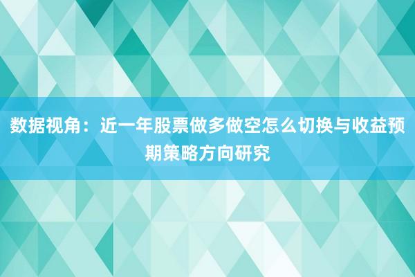 数据视角：近一年股票做多做空怎么切换与收益预期策略方向研究