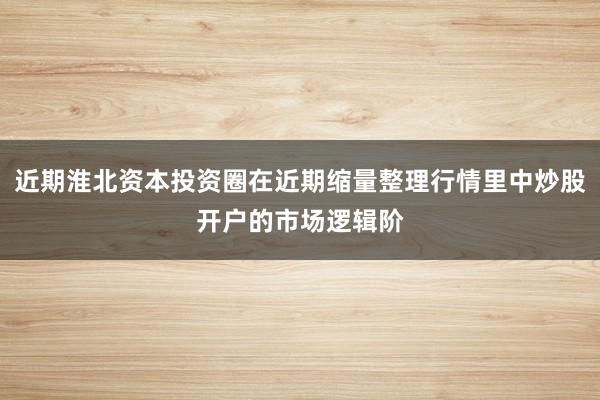 近期淮北资本投资圈在近期缩量整理行情里中炒股开户的市场逻辑阶
