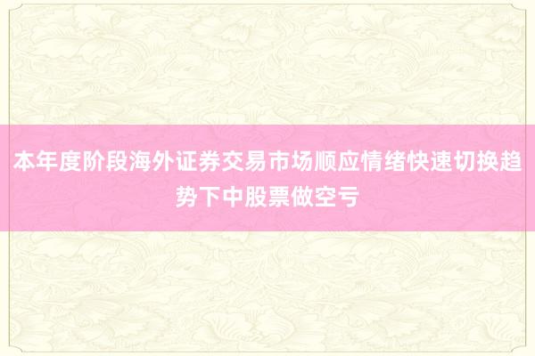 本年度阶段海外证券交易市场顺应情绪快速切换趋势下中股票做空亏
