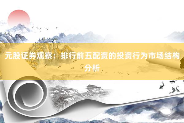 元股证券观察：排行前五配资的投资行为市场结构分析
