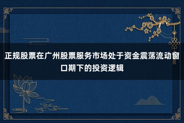 正规股票在广州股票服务市场处于资金震荡流动窗口期下的投资逻辑