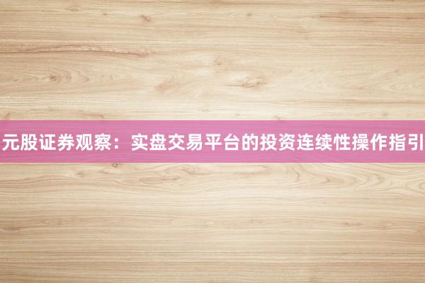 元股证券观察：实盘交易平台的投资连续性操作指引