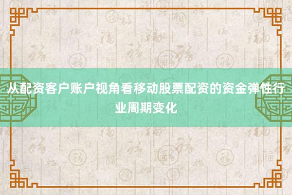 从配资客户账户视角看移动股票配资的资金弹性行业周期变化