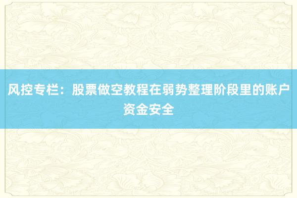 风控专栏：股票做空教程在弱势整理阶段里的账户资金安全