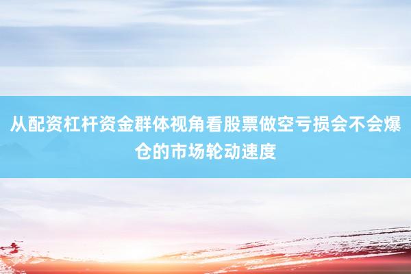 从配资杠杆资金群体视角看股票做空亏损会不会爆仓的市场轮动速度