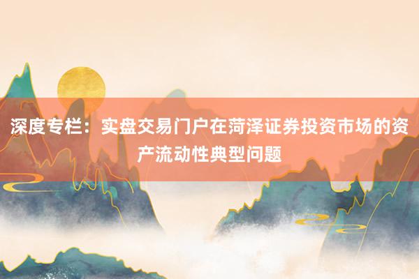 深度专栏：实盘交易门户在菏泽证券投资市场的资产流动性典型问题