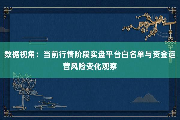 数据视角：当前行情阶段实盘平台白名单与资金运营风险变化观察