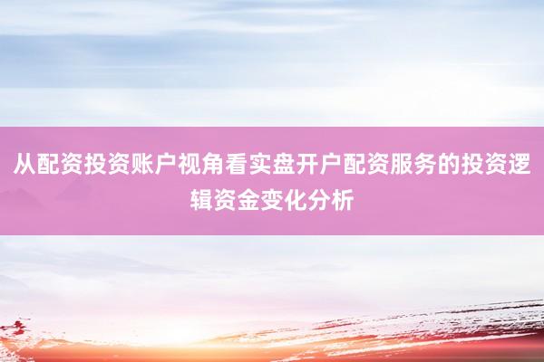 从配资投资账户视角看实盘开户配资服务的投资逻辑资金变化分析