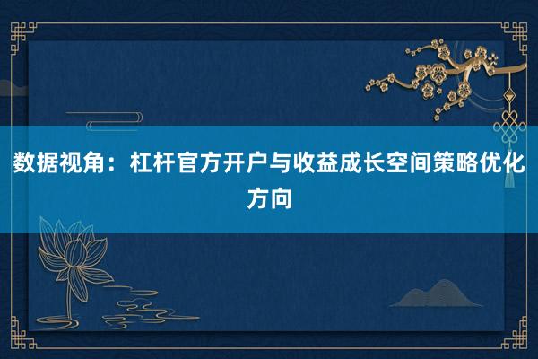 数据视角：杠杆官方开户与收益成长空间策略优化方向